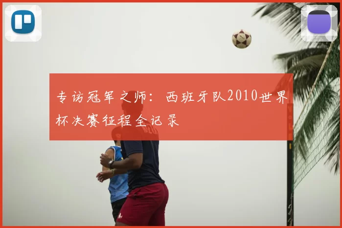 专访冠军之师:西班牙队2010世界杯决赛征程全记录