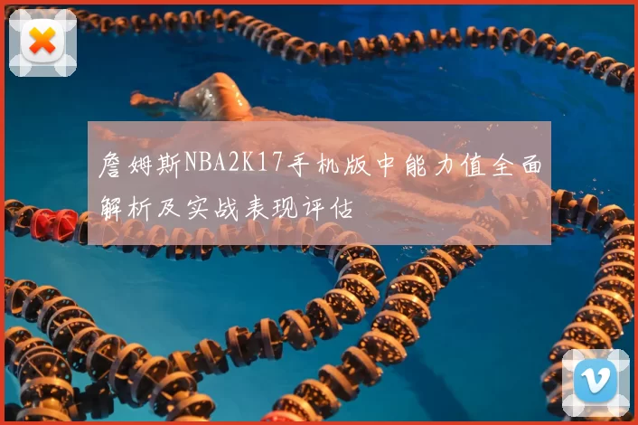 詹姆斯NBA2K17手机版中能力值全面解析及实战表现评估