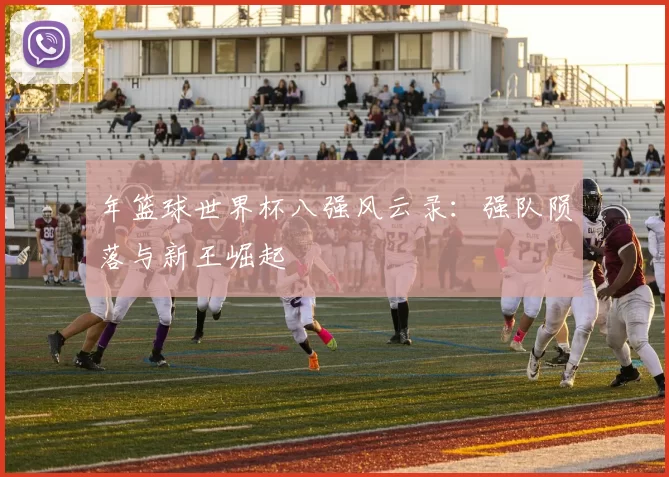 年篮球世界杯八强风云录:强队陨落与新王崛起