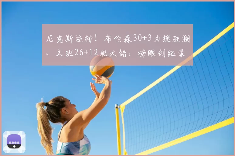 尼克斯逆转!布伦森30+3力挽狂澜,文班26+12犯大错,榜眼创纪录