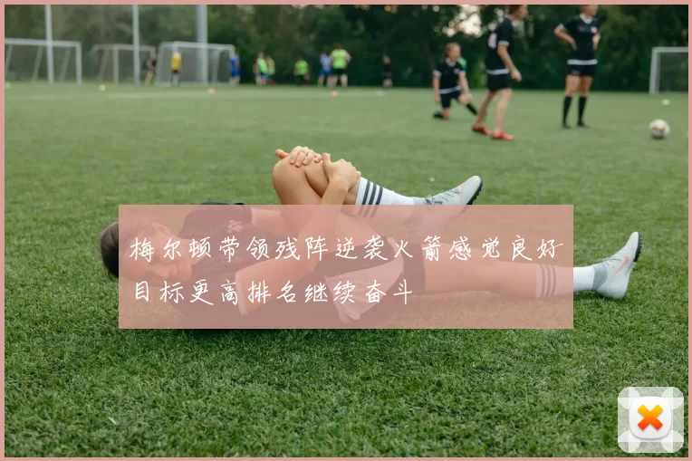 梅尔顿带领残阵逆袭火箭感觉良好目标更高排名继续奋斗