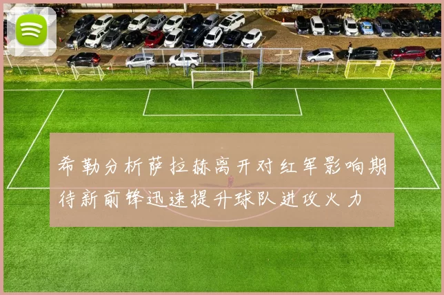 希勒分析萨拉赫离开对红军影响期待新前锋迅速提升球队进攻火力
