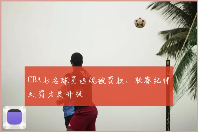 CBA七名球员违规被罚款，联赛纪律处罚力度升级