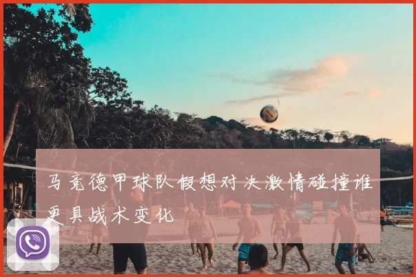 马竞德甲球队假想对决激情碰撞谁更具战术变化