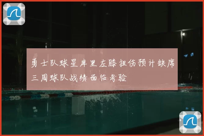 勇士队球星库里左膝扭伤预计缺席三周球队战绩面临考验