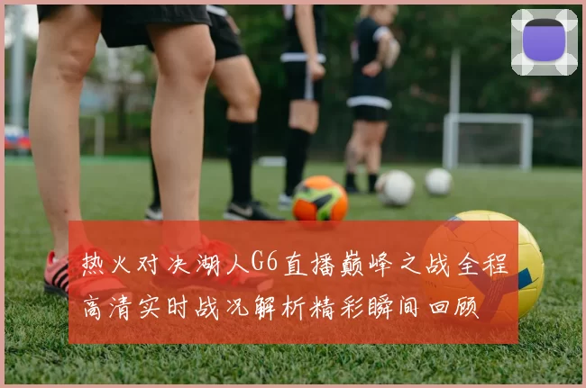 热火对决湖人G6直播巅峰之战全程高清实时战况解析精彩瞬间回顾