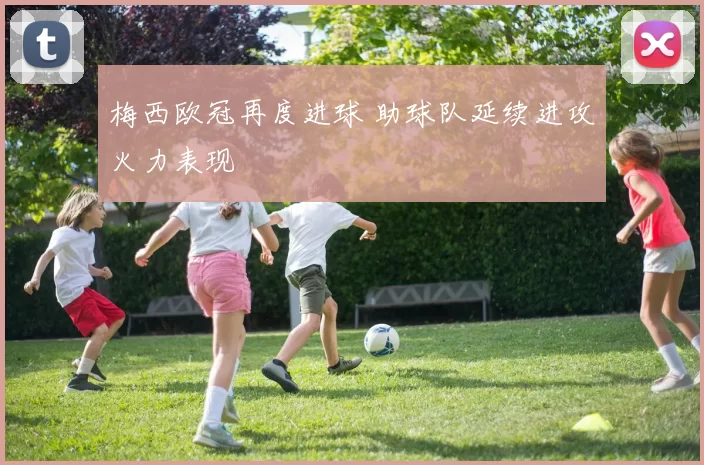 梅西欧冠再度进球 助球队延续进攻火力表现