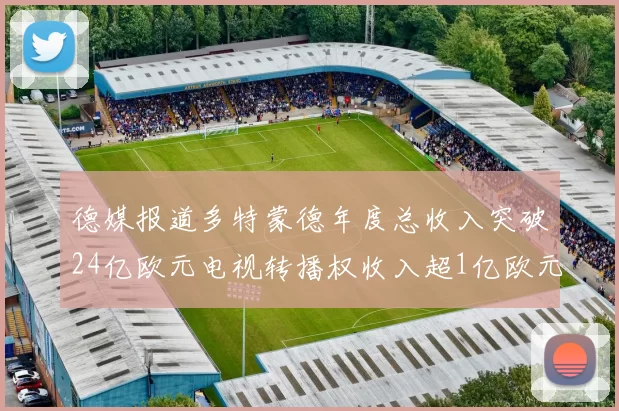 德媒报道多特蒙德年度总收入突破24亿欧元电视转播权收入超1亿欧元