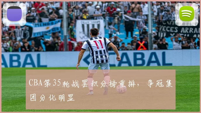 CBA第35轮战罢积分榜重排，争冠集团分化明显