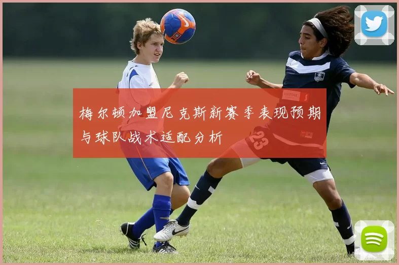 梅尔顿加盟尼克斯新赛季表现预期与球队战术适配分析