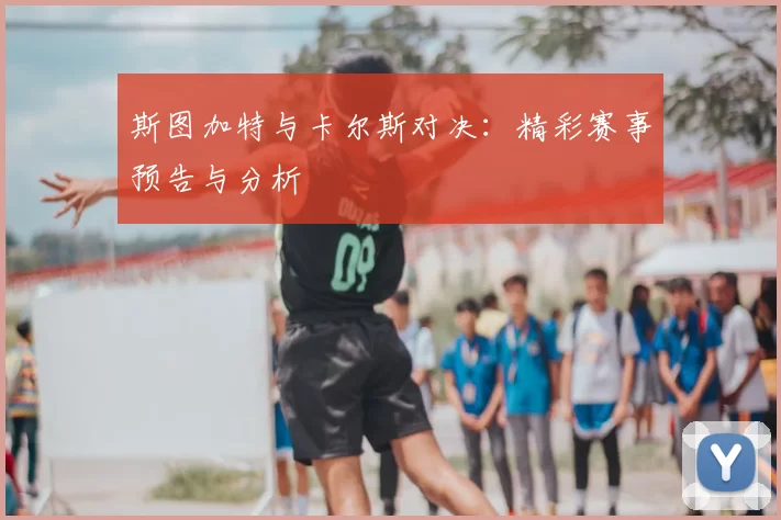 斯图加特与卡尔斯对决：精彩赛事预告与分析