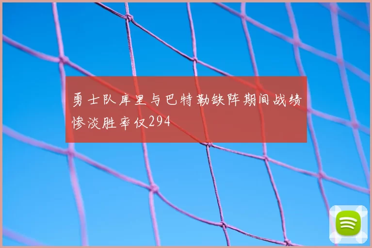 勇士队库里与巴特勒缺阵期间战绩惨淡胜率仅294
