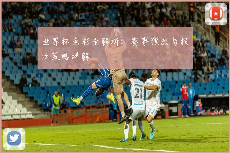 世界杯竞彩全解析：赛事预测与投注策略详解