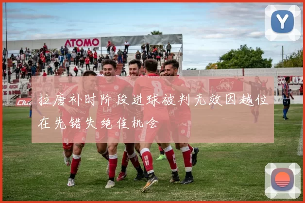 拉唐补时阶段进球被判无效因越位在先错失绝佳机会