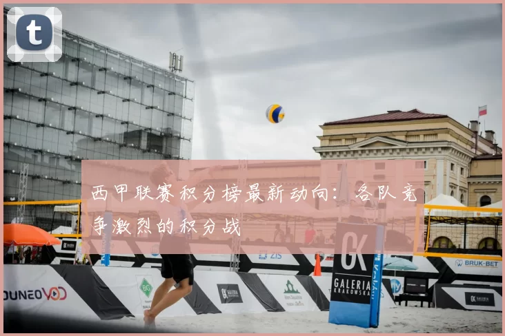 西甲联赛积分榜最新动向：各队竞争激烈的积分战