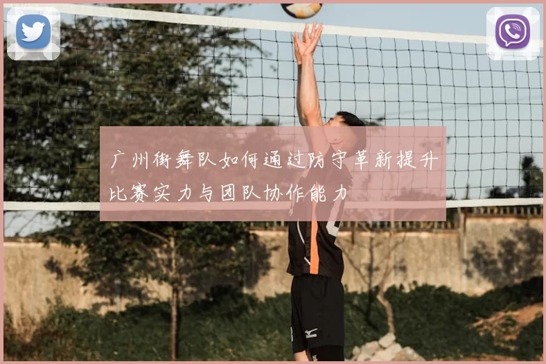 广州街舞队如何通过防守革新提升比赛实力与团队协作能力