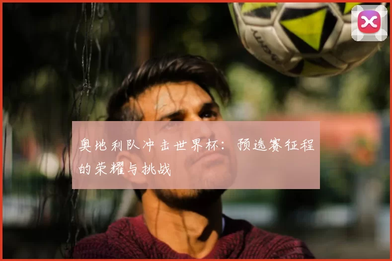 奥地利队冲击世界杯:预选赛征程的荣耀与挑战