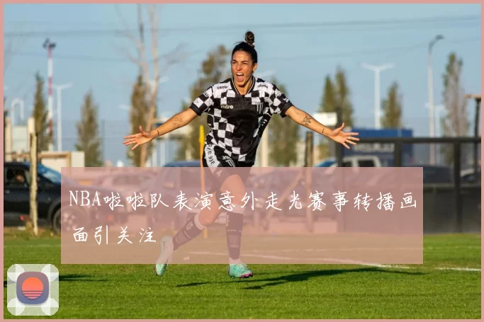 NBA啦啦队表演意外走光赛事转播画面引关注