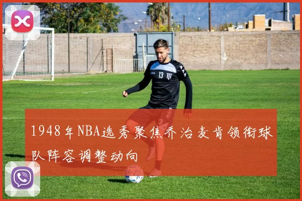 1948年NBA选秀聚焦乔治麦肯领衔球队阵容调整动向