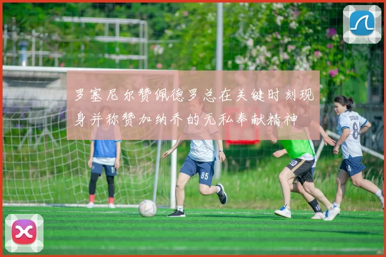 罗塞尼尔赞佩德罗总在关键时刻现身并称赞加纳乔的无私奉献精神