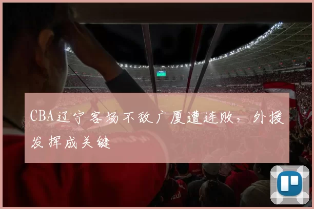 CBA辽宁客场不敌广厦遭连败，外援发挥成关键